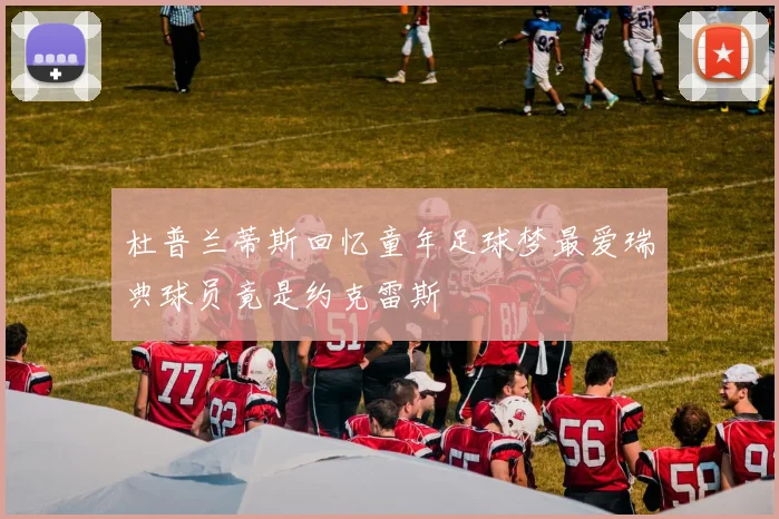 杜普兰蒂斯回忆童年足球梦最爱瑞典球员竟是约克雷斯