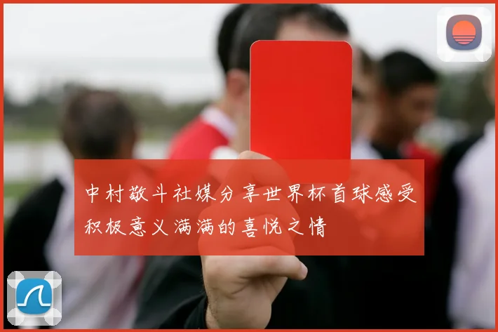 中村敬斗社媒分享世界杯首球感受积极意义满满的喜悦之情