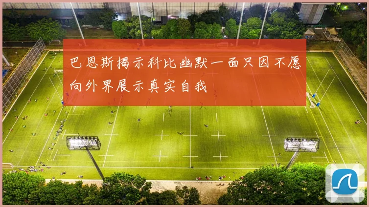 巴恩斯揭示科比幽默一面只因不愿向外界展示真实自我