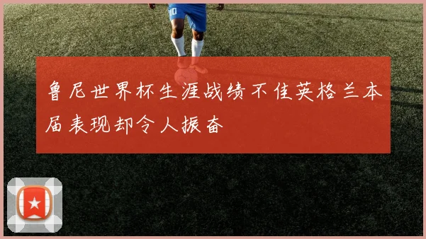 鲁尼世界杯生涯战绩不佳英格兰本届表现却令人振奋