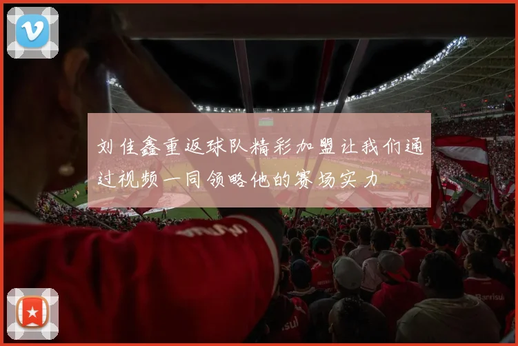 刘佳鑫重返球队精彩加盟让我们通过视频一同领略他的赛场实力