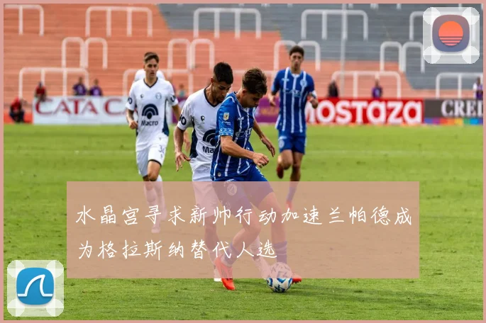 水晶宫寻求新帅行动加速兰帕德成为格拉斯纳替代人选