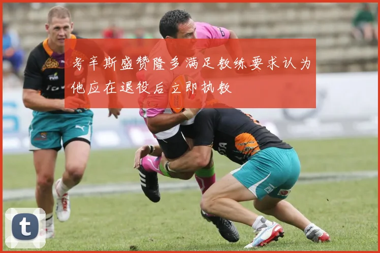 考辛斯盛赞隆多满足教练要求认为他应在退役后立即执教