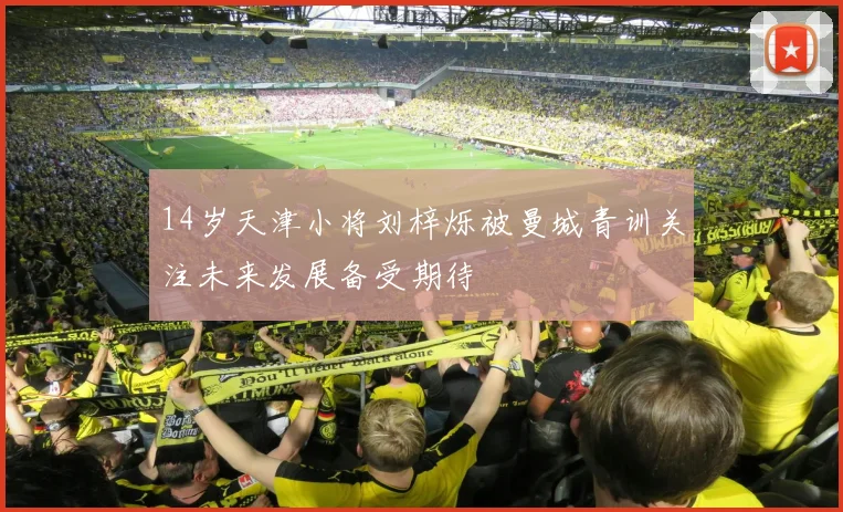 14岁天津小将刘梓烁被曼城青训关注未来发展备受期待