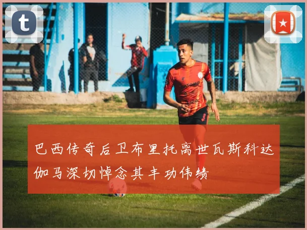 巴西传奇后卫布里托离世瓦斯科达伽马深切悼念其丰功伟绩