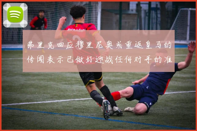弗里克回应穆里尼奥或重返皇马的传闻表示已做好迎战任何对手的准备