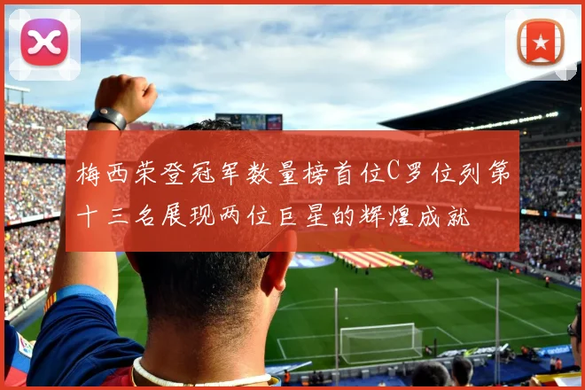 梅西荣登冠军数量榜首位C罗位列第十三名展现两位巨星的辉煌成就