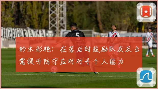 铃木彩艳：在落后时鼓励队友反击需提升防守应对对手个人能力