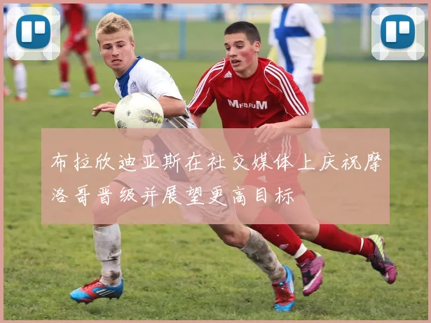 布拉欣迪亚斯在社交媒体上庆祝摩洛哥晋级并展望更高目标