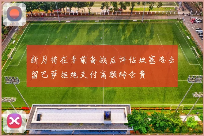 新月将在季前备战后评估坎塞洛去留巴萨拒绝支付高额转会费