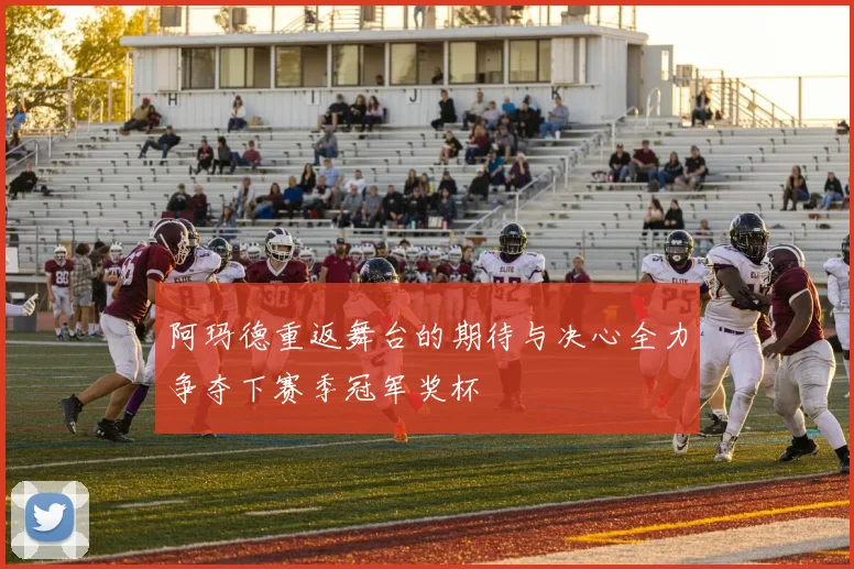 阿玛德重返舞台的期待与决心全力争夺下赛季冠军奖杯