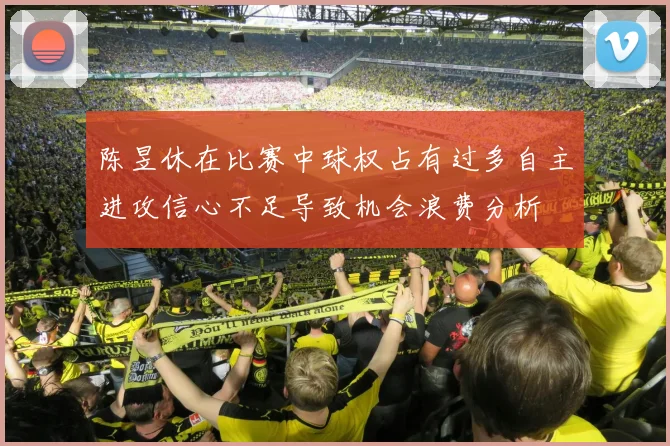 陈昱休在比赛中球权占有过多自主进攻信心不足导致机会浪费分析