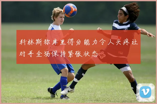 科林斯称库里得分能力令人头疼让对手全场保持紧张状态