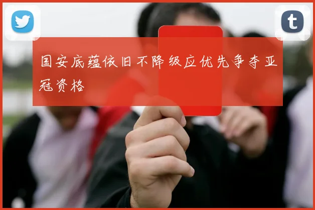 国安底蕴依旧不降级应优先争夺亚冠资格