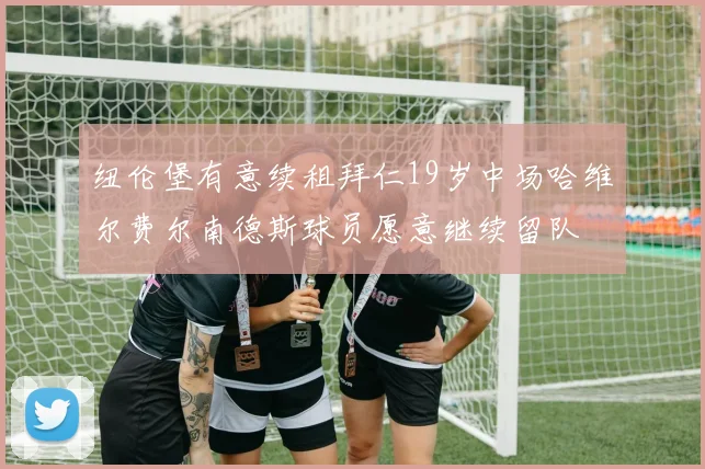 纽伦堡有意续租拜仁19岁中场哈维尔费尔南德斯球员愿意继续留队