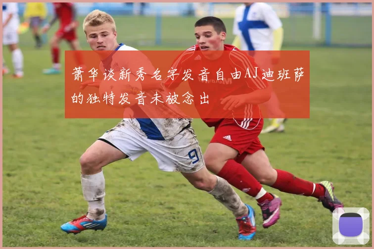 萧华谈新秀名字发音自由AJ迪班萨的独特发音未被念出