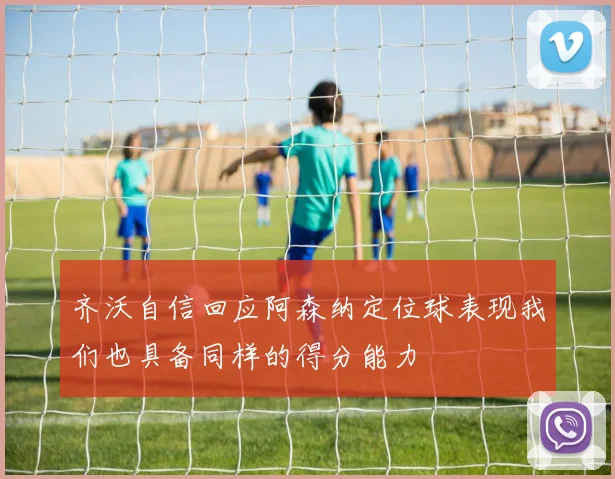齐沃自信回应阿森纳定位球表现我们也具备同样的得分能力