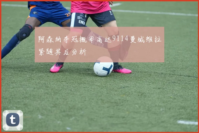 阿森纳夺冠概率高达9114曼城维拉紧随其后分析