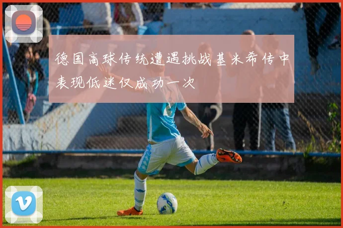 德国高球传统遭遇挑战基米希传中表现低迷仅成功一次