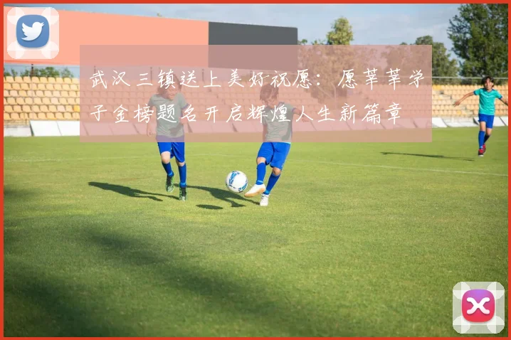 武汉三镇送上美好祝愿：愿莘莘学子金榜题名开启辉煌人生新篇章