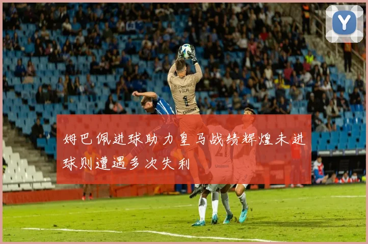 姆巴佩进球助力皇马战绩辉煌未进球则遭遇多次失利