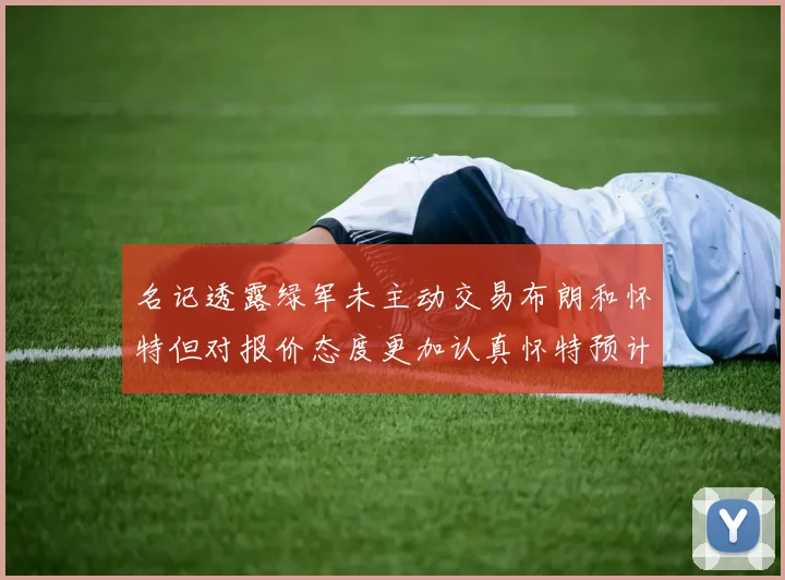 名记透露绿军未主动交易布朗和怀特但对报价态度更加认真怀特预计留队