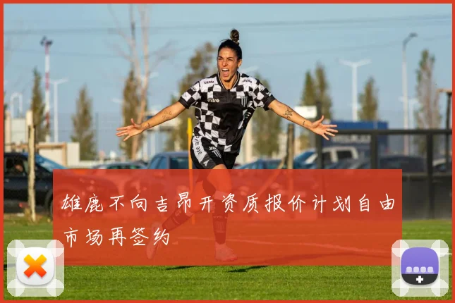 雄鹿不向吉昂开资质报价计划自由市场再签约