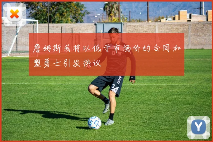 詹姆斯或将以低于市场价的合同加盟勇士引发热议