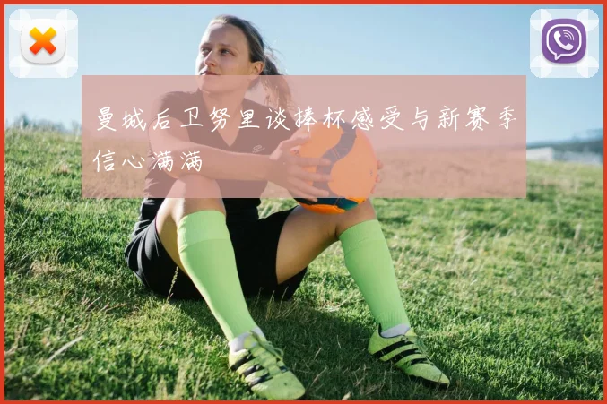 曼城后卫努里谈捧杯感受与新赛季信心满满
