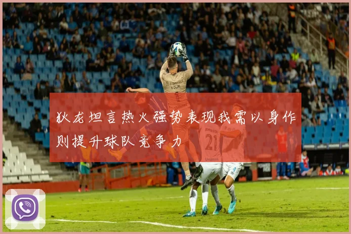 狄龙坦言热火强势表现我需以身作则提升球队竞争力