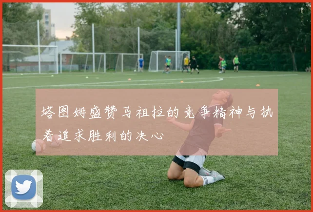塔图姆盛赞马祖拉的竞争精神与执着追求胜利的决心