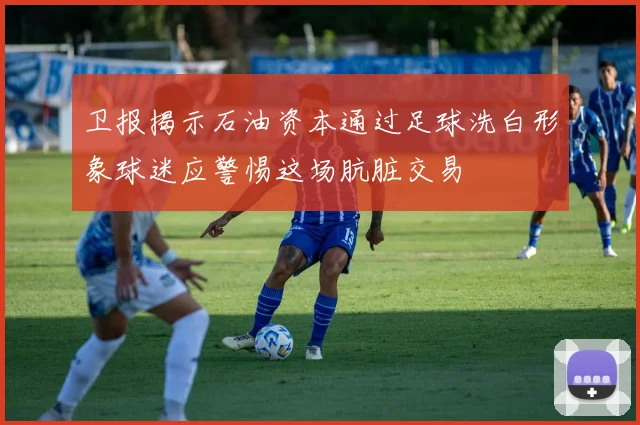 卫报揭示石油资本通过足球洗白形象球迷应警惕这场肮脏交易