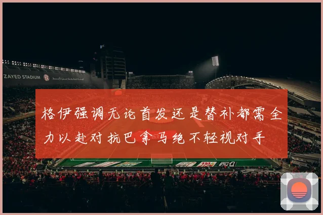 格伊强调无论首发还是替补都需全力以赴对抗巴拿马绝不轻视对手