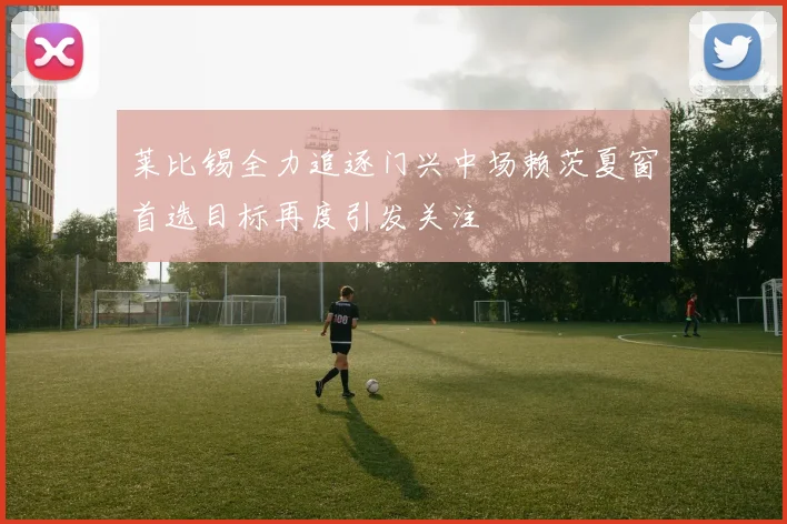 莱比锡全力追逐门兴中场赖茨夏窗首选目标再度引发关注